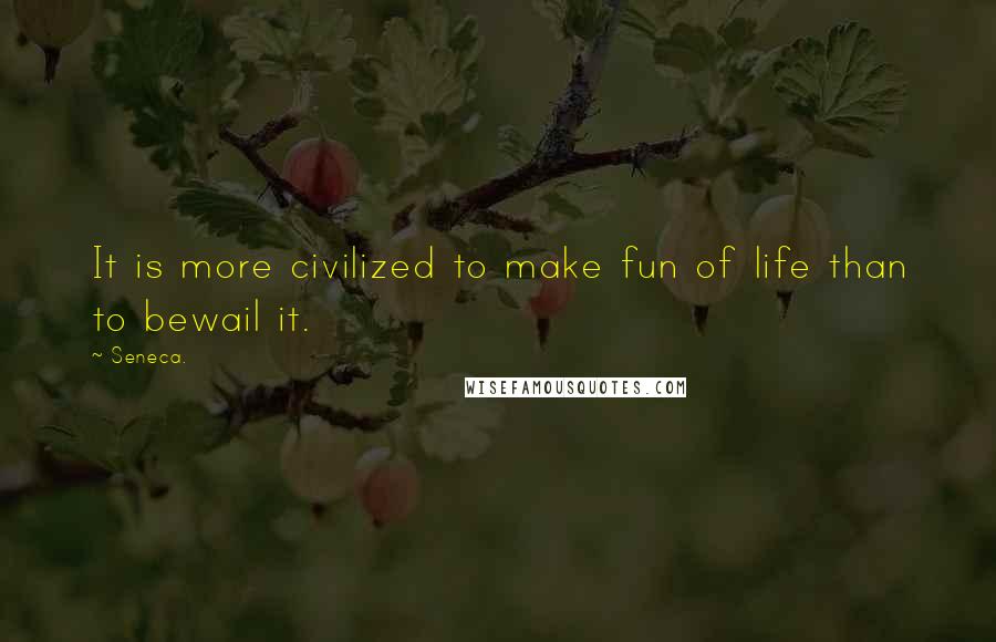 Seneca. Quotes: It is more civilized to make fun of life than to bewail it.