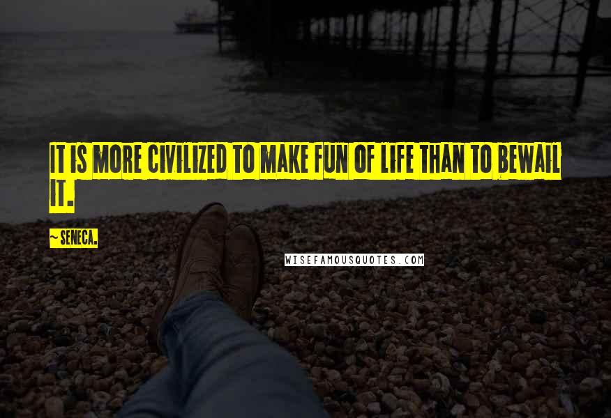 Seneca. Quotes: It is more civilized to make fun of life than to bewail it.