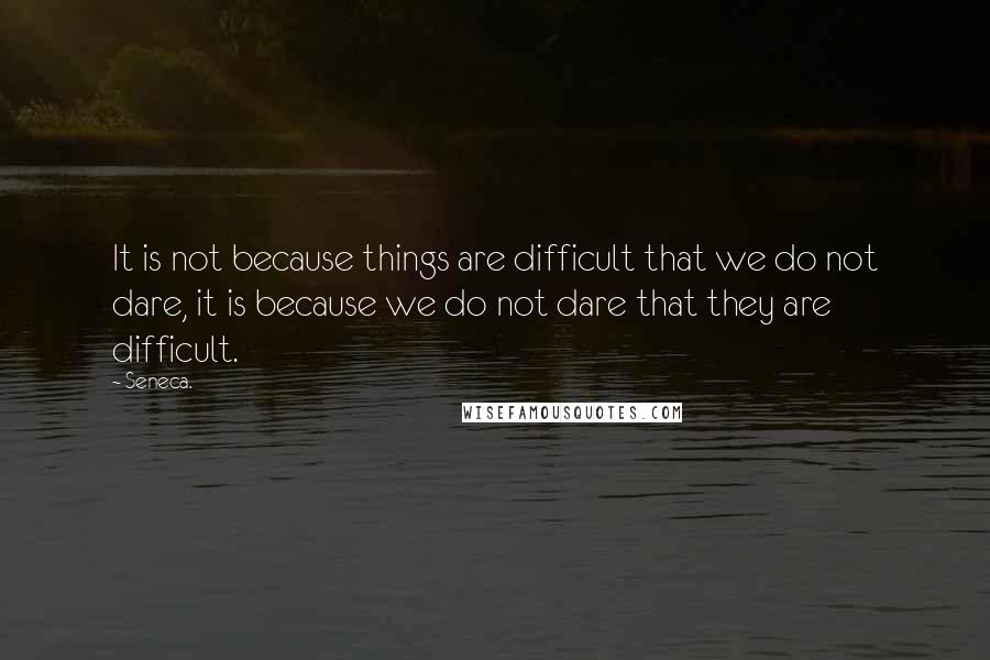 Seneca. Quotes: It is not because things are difficult that we do not dare, it is because we do not dare that they are difficult.