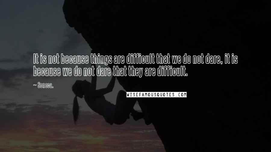 Seneca. Quotes: It is not because things are difficult that we do not dare, it is because we do not dare that they are difficult.