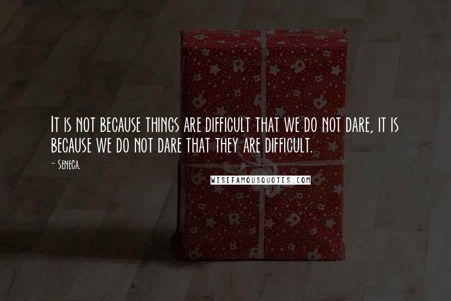 Seneca. Quotes: It is not because things are difficult that we do not dare, it is because we do not dare that they are difficult.