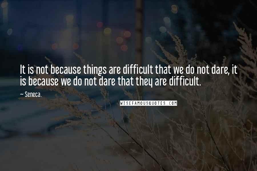 Seneca. Quotes: It is not because things are difficult that we do not dare, it is because we do not dare that they are difficult.