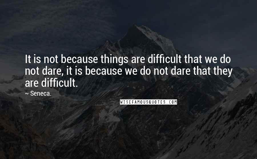 Seneca. Quotes: It is not because things are difficult that we do not dare, it is because we do not dare that they are difficult.