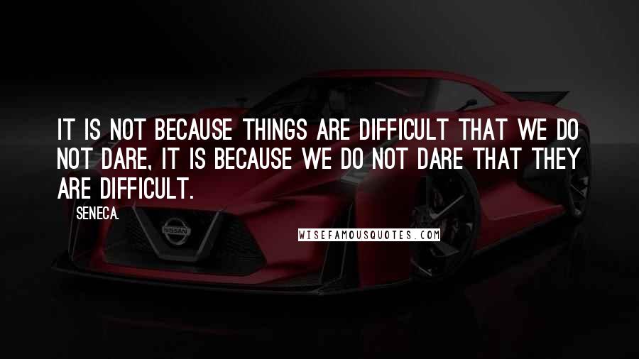 Seneca. Quotes: It is not because things are difficult that we do not dare, it is because we do not dare that they are difficult.