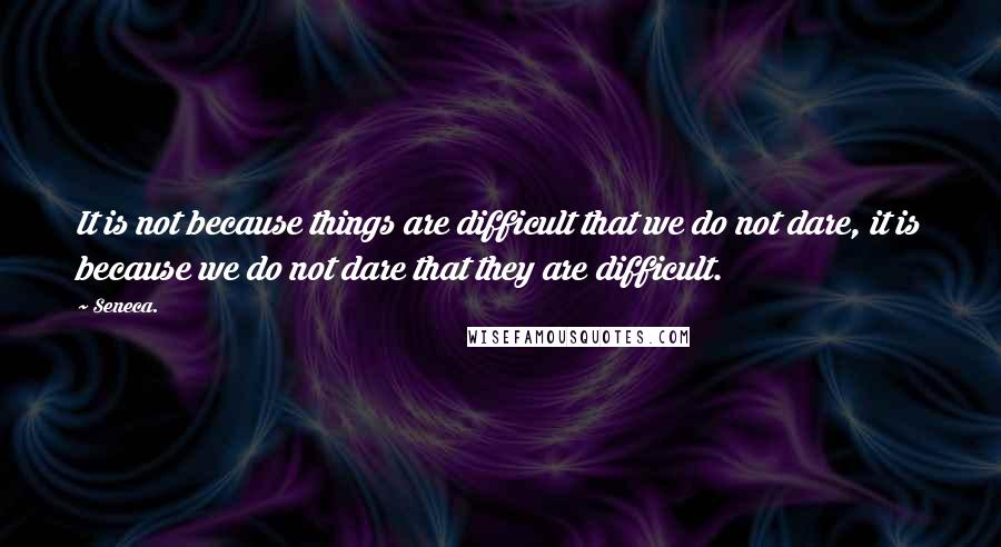 Seneca. Quotes: It is not because things are difficult that we do not dare, it is because we do not dare that they are difficult.