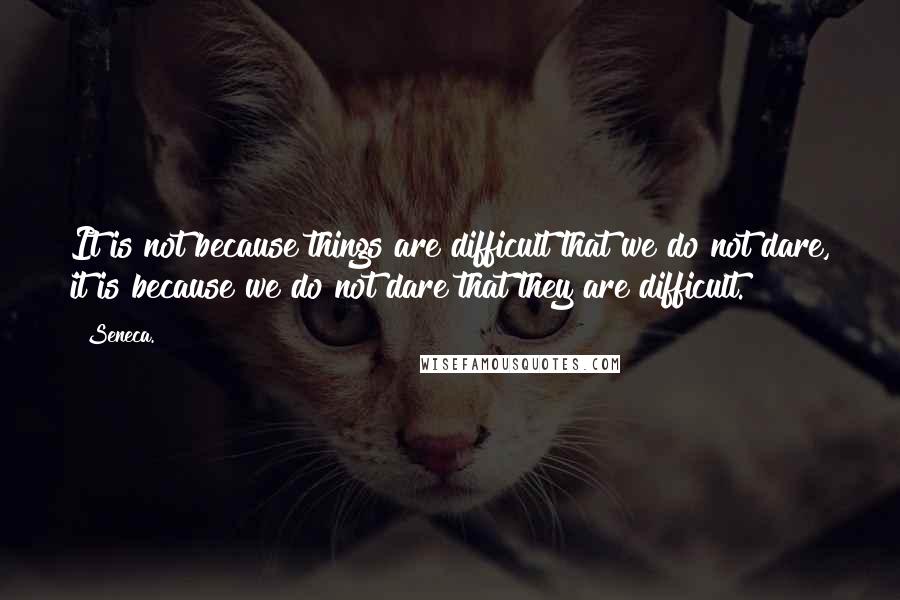 Seneca. Quotes: It is not because things are difficult that we do not dare, it is because we do not dare that they are difficult.