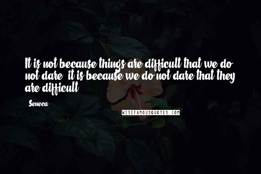 Seneca. Quotes: It is not because things are difficult that we do not dare, it is because we do not dare that they are difficult.