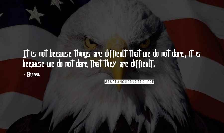 Seneca. Quotes: It is not because things are difficult that we do not dare, it is because we do not dare that they are difficult.