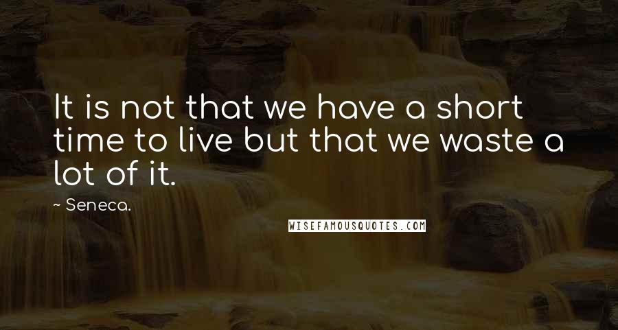 Seneca. Quotes: It is not that we have a short time to live but that we waste a lot of it.