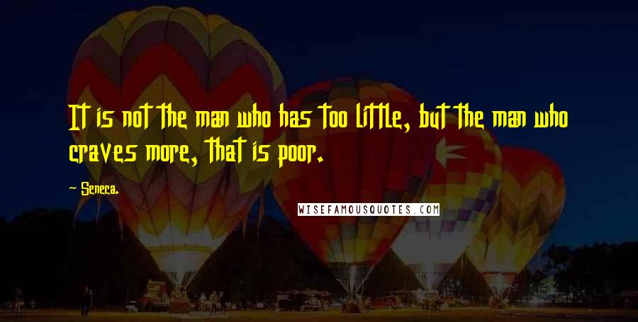 Seneca. Quotes: It is not the man who has too little, but the man who craves more, that is poor.