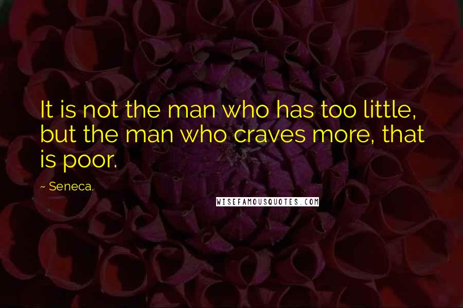 Seneca. Quotes: It is not the man who has too little, but the man who craves more, that is poor.