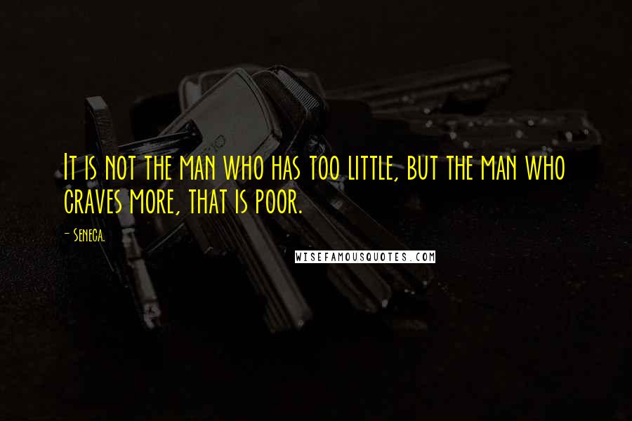Seneca. Quotes: It is not the man who has too little, but the man who craves more, that is poor.