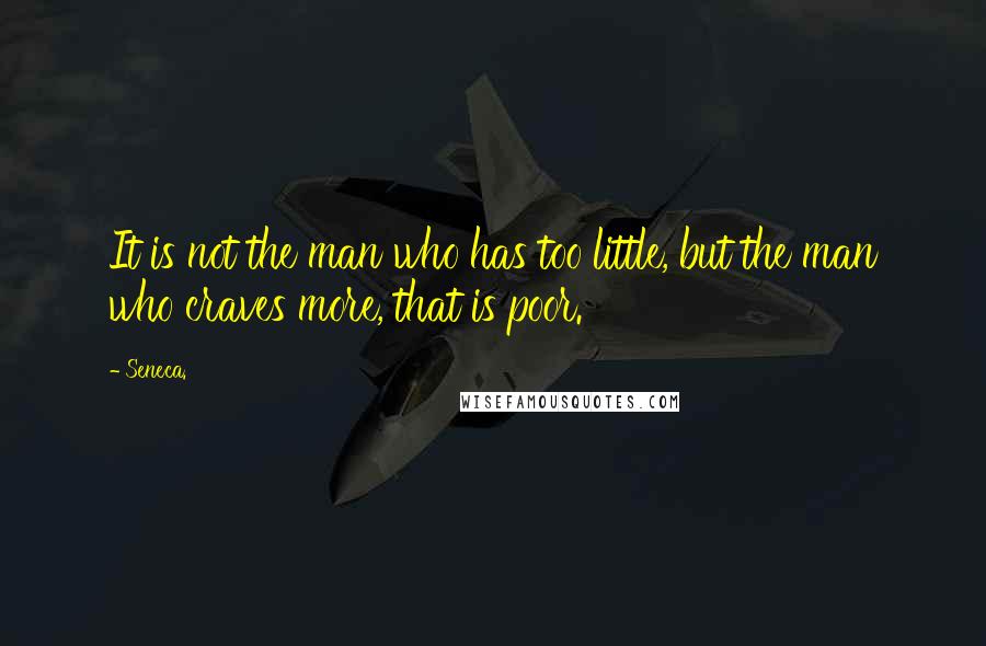 Seneca. Quotes: It is not the man who has too little, but the man who craves more, that is poor.