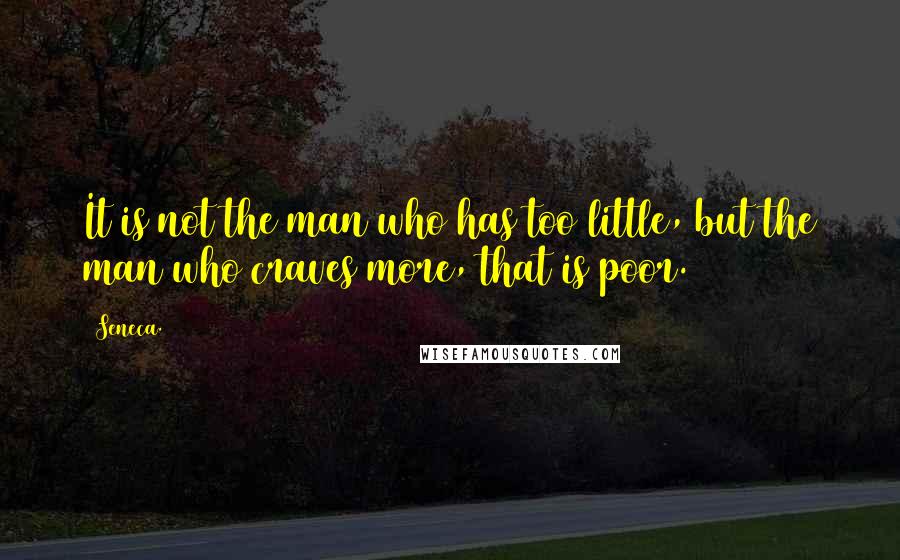 Seneca. Quotes: It is not the man who has too little, but the man who craves more, that is poor.