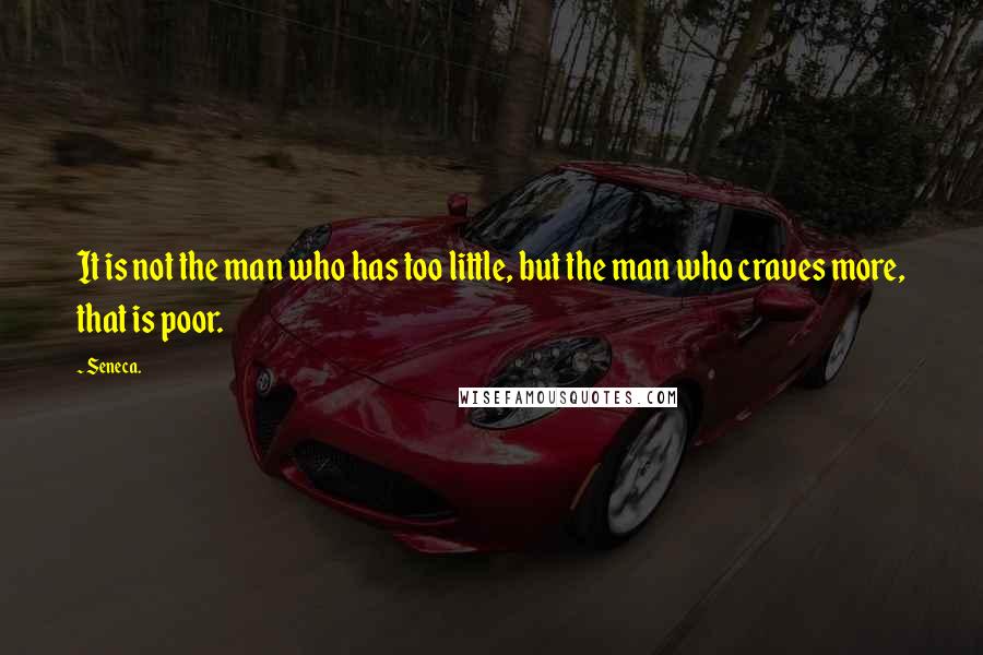 Seneca. Quotes: It is not the man who has too little, but the man who craves more, that is poor.