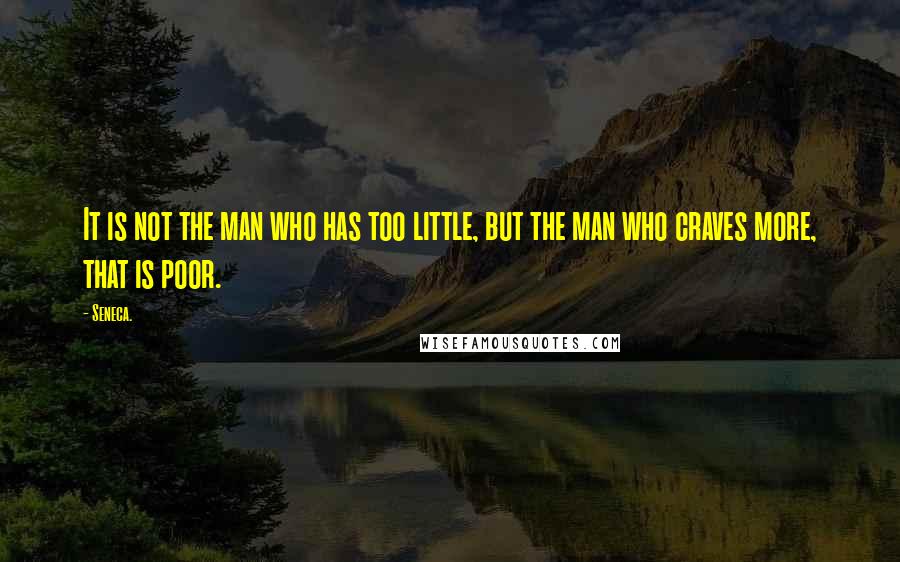 Seneca. Quotes: It is not the man who has too little, but the man who craves more, that is poor.