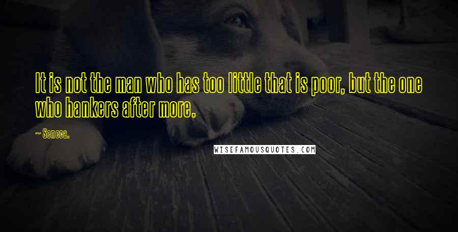 Seneca. Quotes: It is not the man who has too little that is poor, but the one who hankers after more.