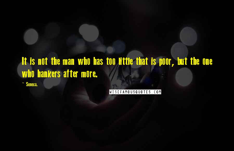 Seneca. Quotes: It is not the man who has too little that is poor, but the one who hankers after more.