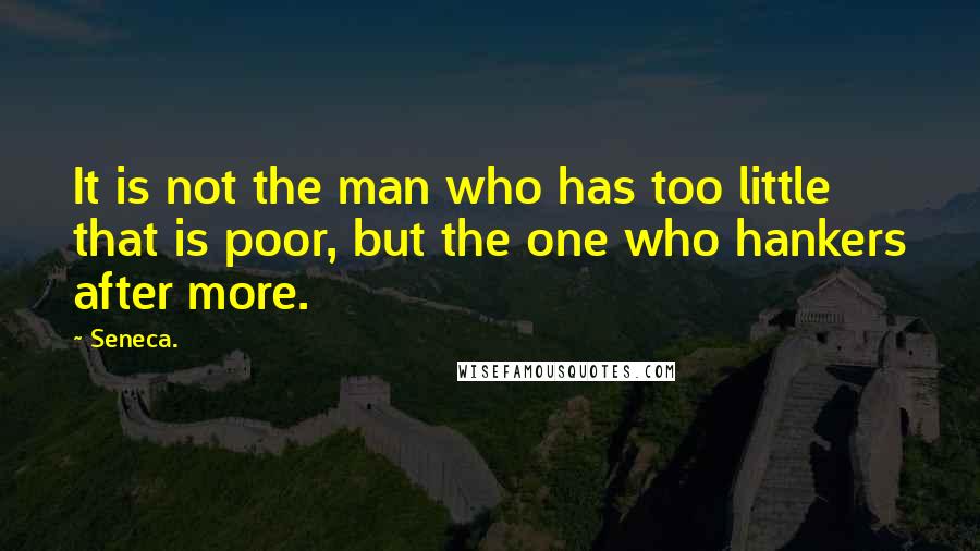 Seneca. Quotes: It is not the man who has too little that is poor, but the one who hankers after more.
