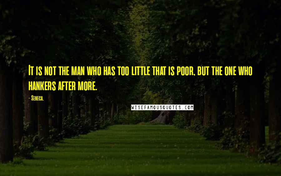 Seneca. Quotes: It is not the man who has too little that is poor, but the one who hankers after more.
