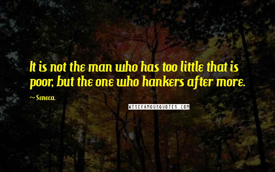 Seneca. Quotes: It is not the man who has too little that is poor, but the one who hankers after more.