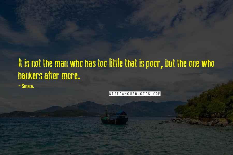 Seneca. Quotes: It is not the man who has too little that is poor, but the one who hankers after more.