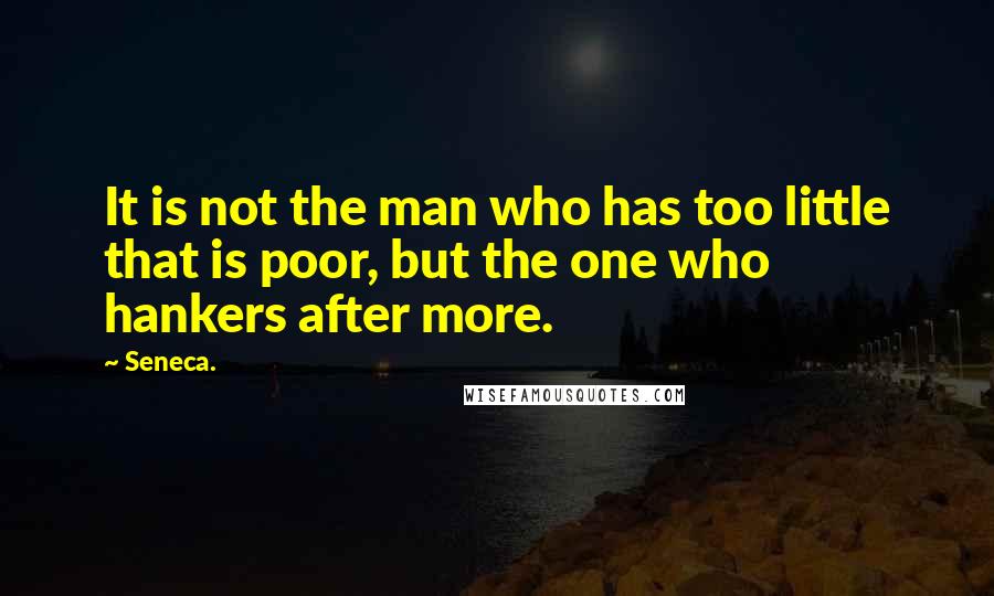 Seneca. Quotes: It is not the man who has too little that is poor, but the one who hankers after more.