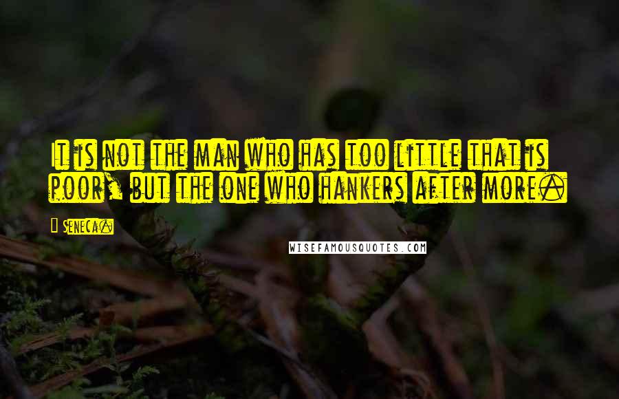 Seneca. Quotes: It is not the man who has too little that is poor, but the one who hankers after more.