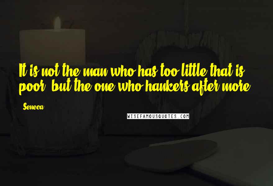 Seneca. Quotes: It is not the man who has too little that is poor, but the one who hankers after more.