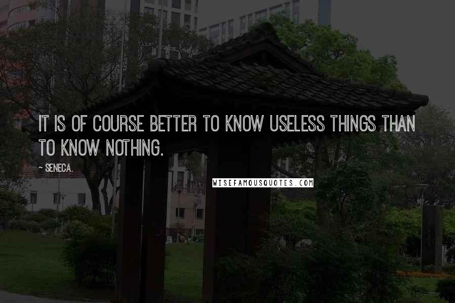 Seneca. Quotes: It is of course better to know useless things than to know nothing.