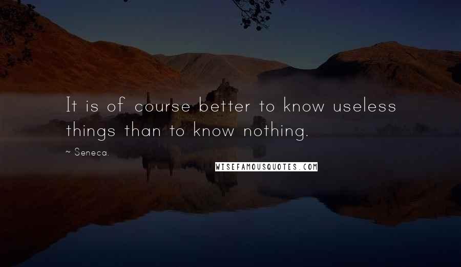 Seneca. Quotes: It is of course better to know useless things than to know nothing.