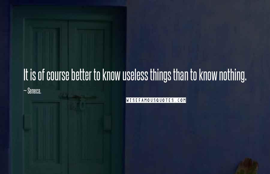 Seneca. Quotes: It is of course better to know useless things than to know nothing.