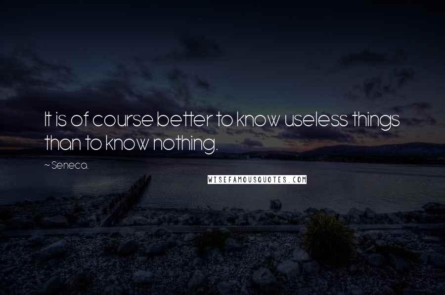 Seneca. Quotes: It is of course better to know useless things than to know nothing.