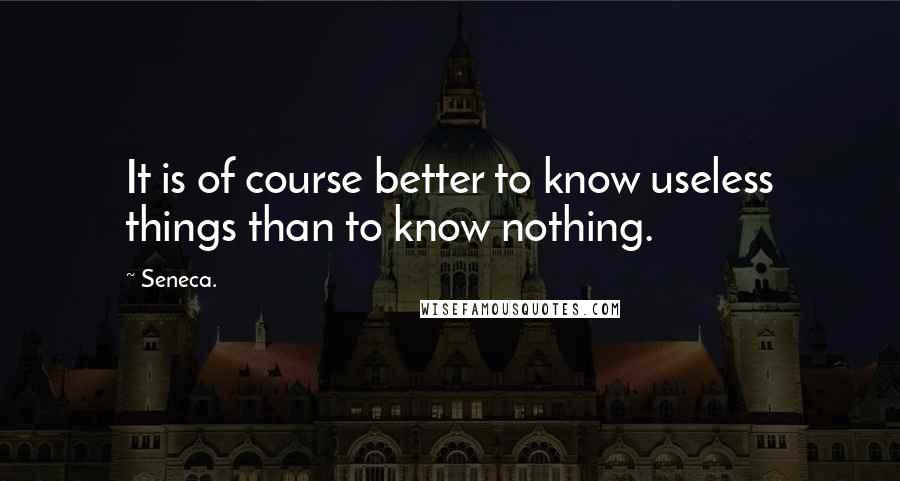 Seneca. Quotes: It is of course better to know useless things than to know nothing.