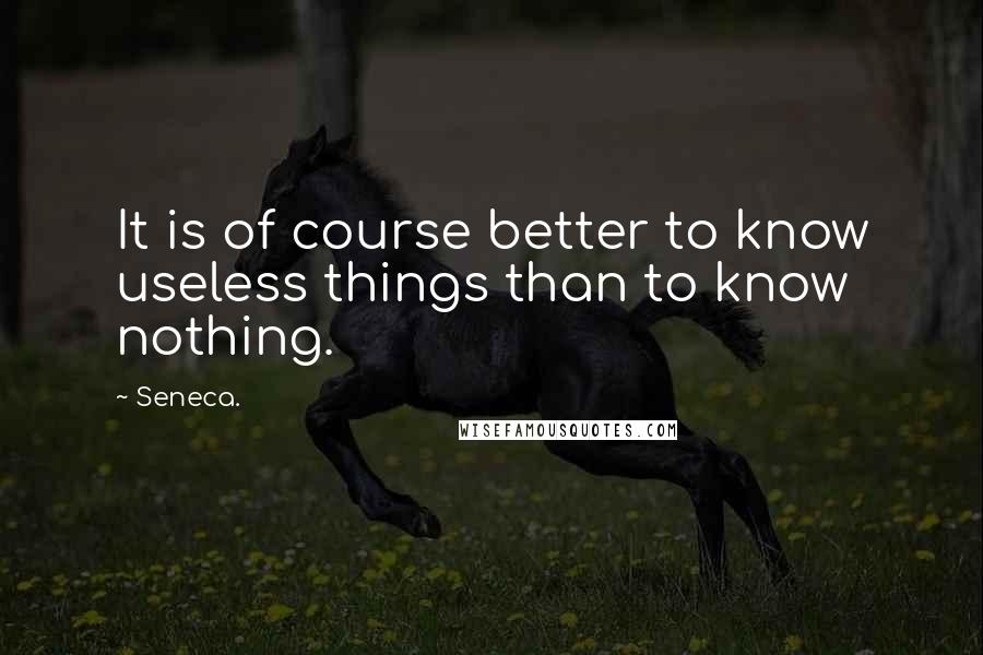 Seneca. Quotes: It is of course better to know useless things than to know nothing.