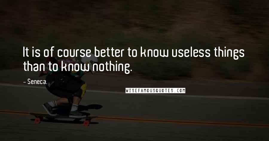 Seneca. Quotes: It is of course better to know useless things than to know nothing.