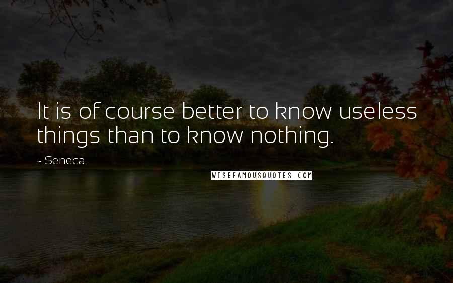 Seneca. Quotes: It is of course better to know useless things than to know nothing.