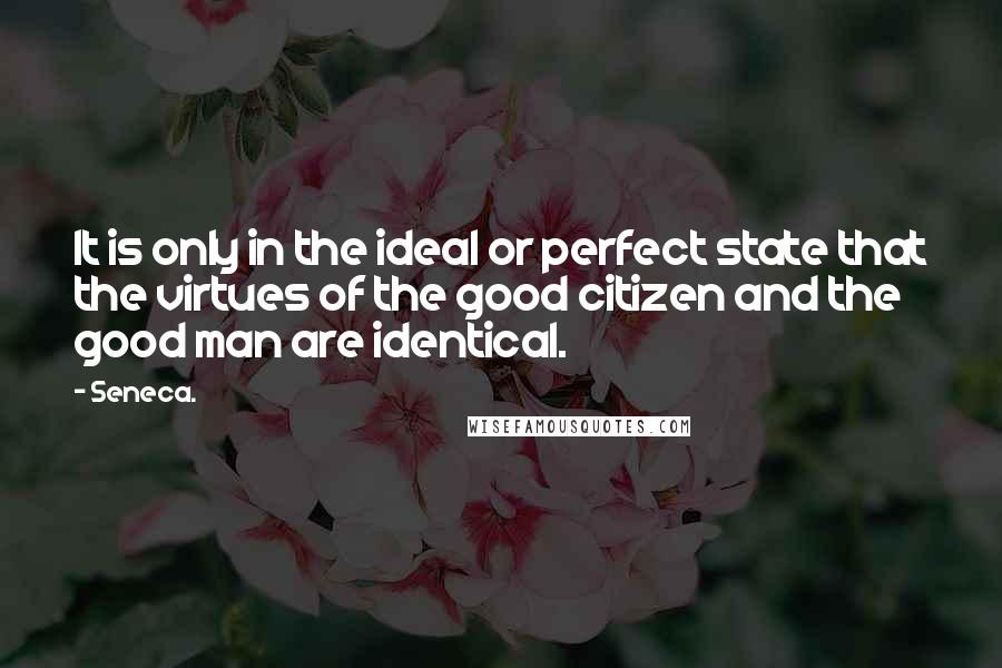 Seneca. Quotes: It is only in the ideal or perfect state that the virtues of the good citizen and the good man are identical.