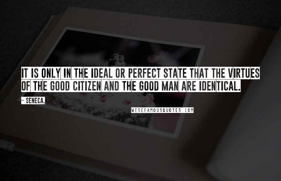 Seneca. Quotes: It is only in the ideal or perfect state that the virtues of the good citizen and the good man are identical.