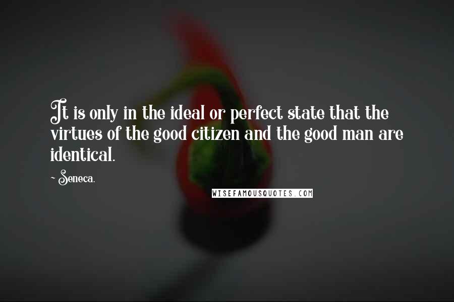 Seneca. Quotes: It is only in the ideal or perfect state that the virtues of the good citizen and the good man are identical.