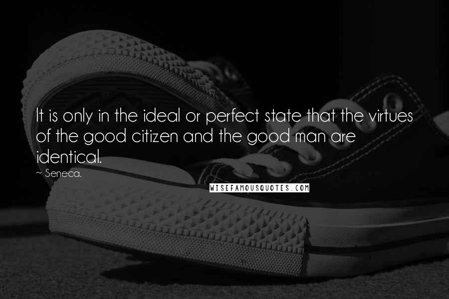 Seneca. Quotes: It is only in the ideal or perfect state that the virtues of the good citizen and the good man are identical.