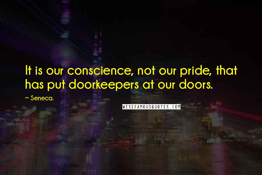 Seneca. Quotes: It is our conscience, not our pride, that has put doorkeepers at our doors.