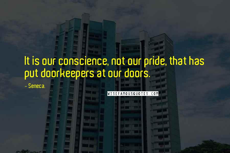 Seneca. Quotes: It is our conscience, not our pride, that has put doorkeepers at our doors.