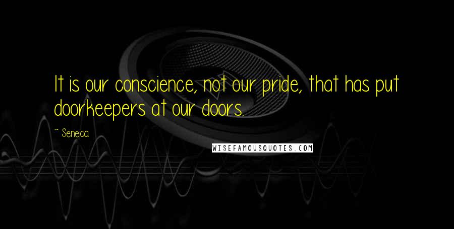 Seneca. Quotes: It is our conscience, not our pride, that has put doorkeepers at our doors.