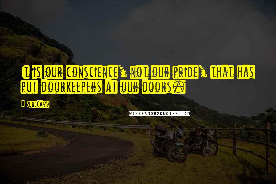 Seneca. Quotes: It is our conscience, not our pride, that has put doorkeepers at our doors.