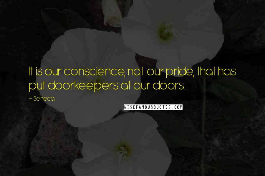 Seneca. Quotes: It is our conscience, not our pride, that has put doorkeepers at our doors.