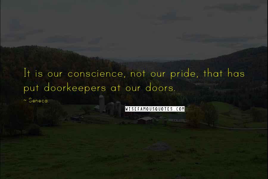 Seneca. Quotes: It is our conscience, not our pride, that has put doorkeepers at our doors.