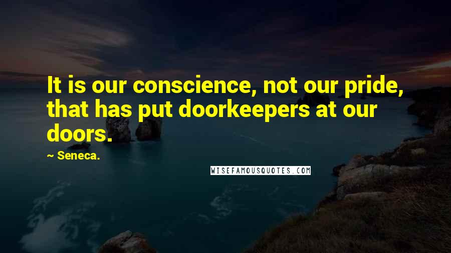 Seneca. Quotes: It is our conscience, not our pride, that has put doorkeepers at our doors.