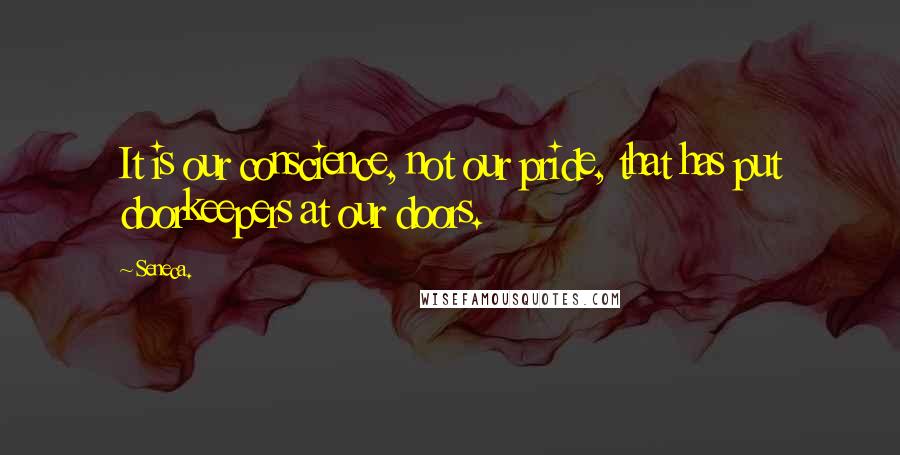 Seneca. Quotes: It is our conscience, not our pride, that has put doorkeepers at our doors.