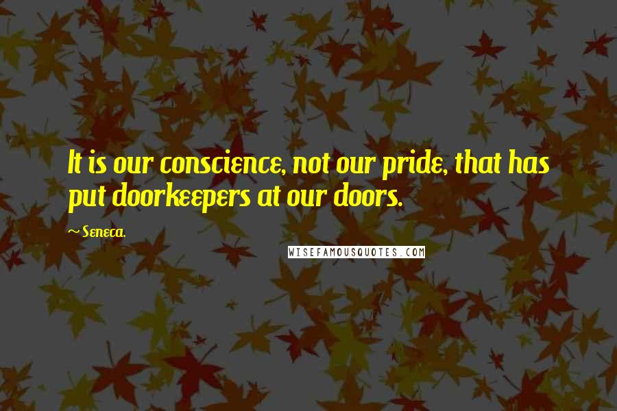 Seneca. Quotes: It is our conscience, not our pride, that has put doorkeepers at our doors.
